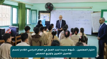 اختيار المعلمين.. شروط جديدة لسد العجز في العام الدراسي القادم تحسم تفاصيل التعيين وتوزيع الحصص